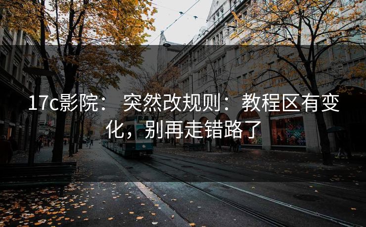 17c影院： 突然改规则：教程区有变化，别再走错路了