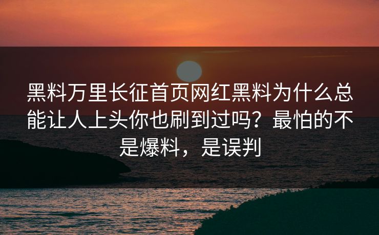 黑料万里长征首页网红黑料为什么总能让人上头你也刷到过吗？最怕的不是爆料，是误判