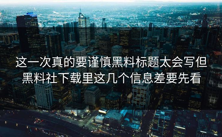 这一次真的要谨慎黑料标题太会写但黑料社下载里这几个信息差要先看