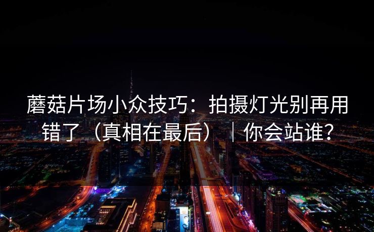 蘑菇片场小众技巧：拍摄灯光别再用错了（真相在最后）｜你会站谁？