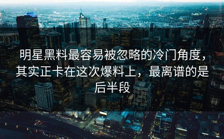 明星黑料最容易被忽略的冷门角度，其实正卡在这次爆料上，最离谱的是后半段