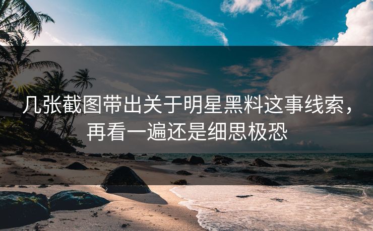 几张截图带出关于明星黑料这事线索，再看一遍还是细思极恐