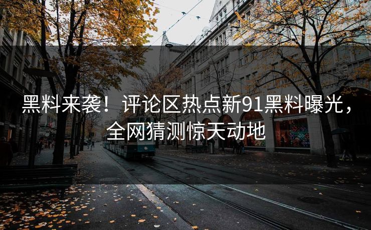 黑料来袭！评论区热点新91黑料曝光，全网猜测惊天动地
