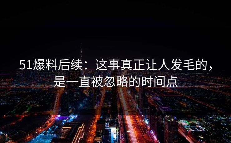 51爆料后续：这事真正让人发毛的，是一直被忽略的时间点